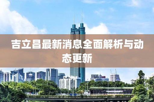 吉立昌最新消息全面解析與動(dòng)態(tài)更新