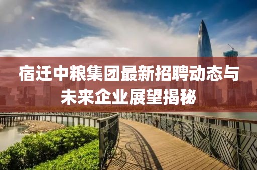 宿遷中糧集團(tuán)最新招聘動(dòng)態(tài)與未來(lái)企業(yè)展望揭秘