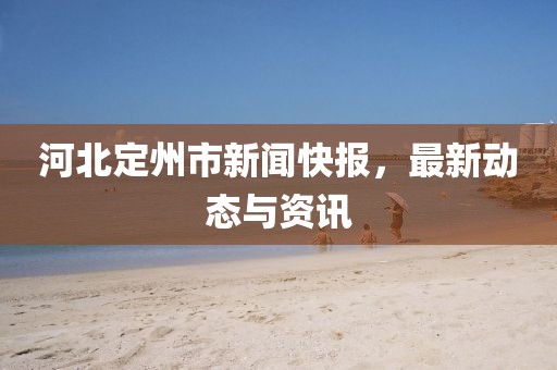 河北定州市新聞快報，最新動態(tài)與資訊