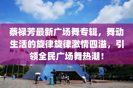 蔡祿芳最新廣場舞專輯，舞動生活的旋律旋律激情四溢，引領全民廣場舞熱潮！