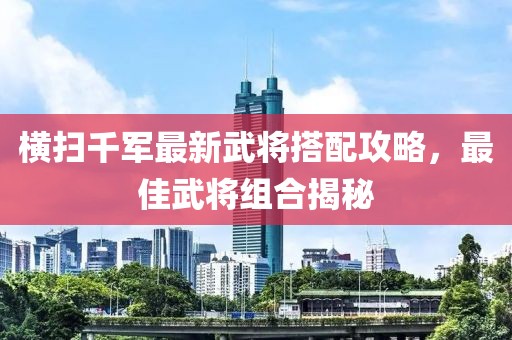 橫掃千軍最新武將搭配攻略，最佳武將組合揭秘