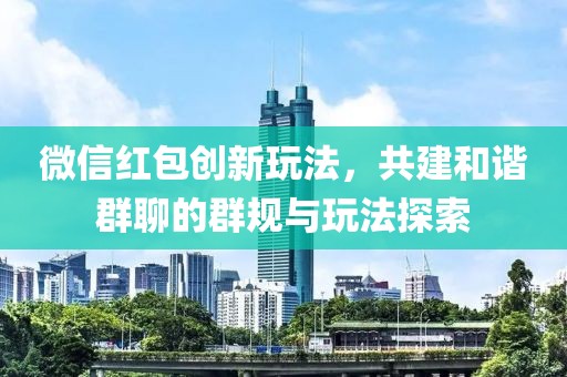 微信紅包創(chuàng)新玩法，共建和諧群聊的群規(guī)與玩法探索