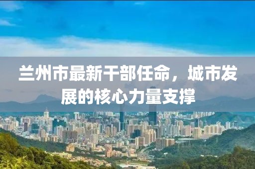蘭州市最新干部任命，城市發(fā)展的核心力量支撐