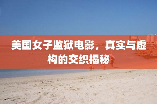 美國女子監(jiān)獄電影，真實與虛構(gòu)的交織揭秘