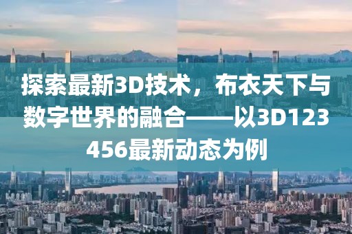 探索最新3D技術(shù)，布衣天下與數(shù)字世界的融合——以3D123456最新動態(tài)為例