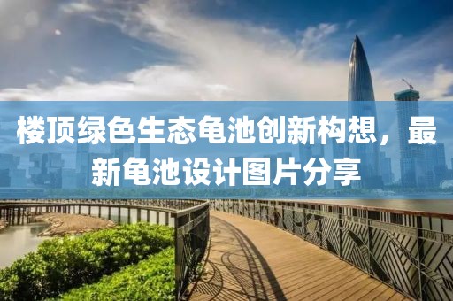 樓頂綠色生態(tài)龜池創(chuàng)新構(gòu)想，最新龜池設(shè)計圖片分享