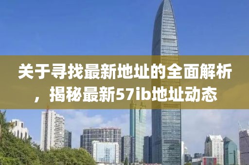關(guān)于尋找最新地址的全面解析，揭秘最新57ib地址動態(tài)