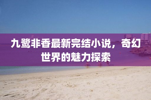 九鷺非香最新完結(jié)小說，奇幻世界的魅力探索