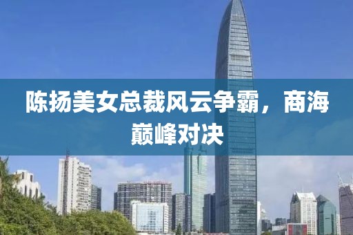 陳揚(yáng)美女總裁風(fēng)云爭霸，商海巔峰對決