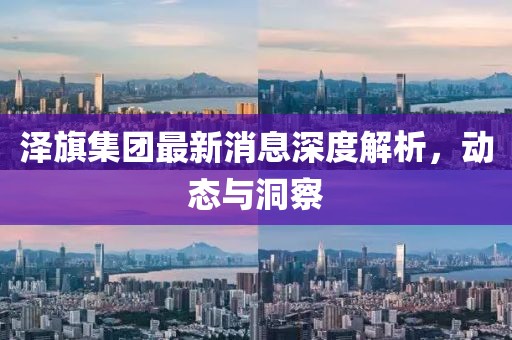 澤旗集團最新消息深度解析，動態(tài)與洞察