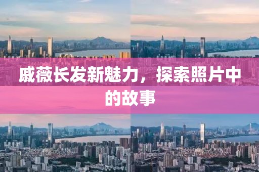 戚薇長發(fā)新魅力，探索照片中的故事