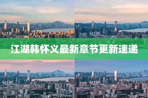 江湖韓懷義最新章節(jié)更新速遞