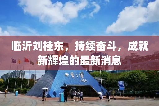 臨沂劉桂東，持續(xù)奮斗，成就新輝煌的最新消息