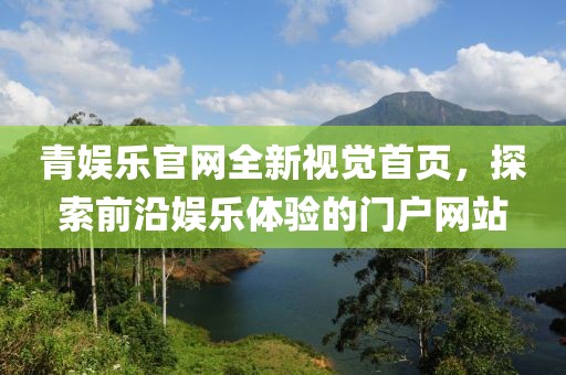 青娛樂官網(wǎng)全新視覺首頁，探索前沿娛樂體驗的門戶網(wǎng)站
