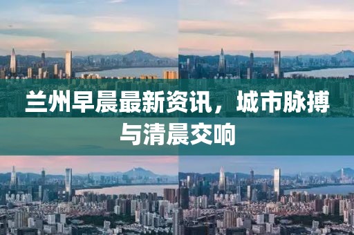 蘭州早晨最新資訊，城市脈搏與清晨交響