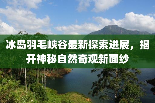 冰島羽毛峽谷最新探索進展，揭開神秘自然奇觀新面紗