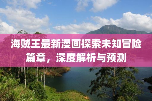 海賊王最新漫畫探索未知冒險(xiǎn)篇章，深度解析與預(yù)測(cè)