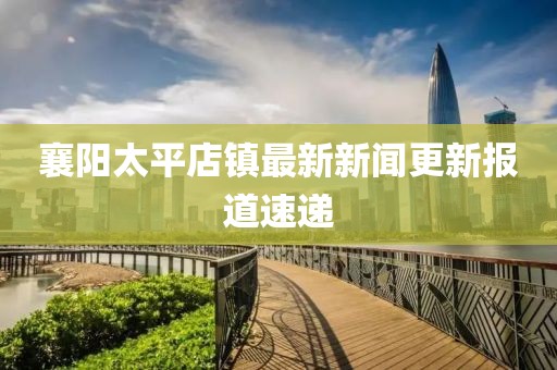襄陽(yáng)太平店鎮(zhèn)最新新聞更新報(bào)道速遞