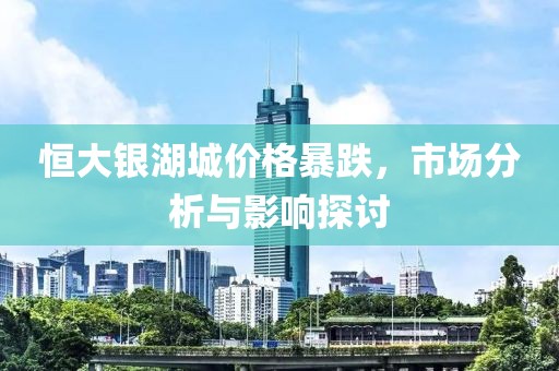 恒大銀湖城價格暴跌，市場分析與影響探討