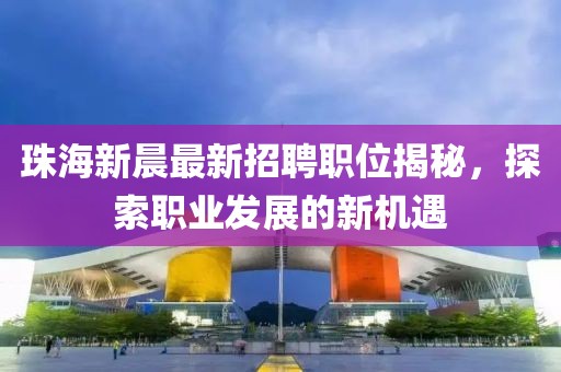 珠海新晨最新招聘職位揭秘，探索職業(yè)發(fā)展的新機(jī)遇