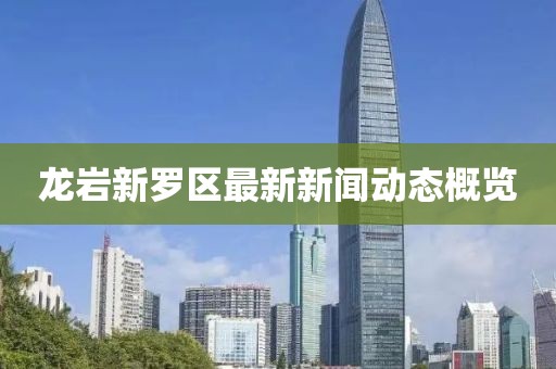 龍巖新羅區(qū)最新新聞動(dòng)態(tài)概覽