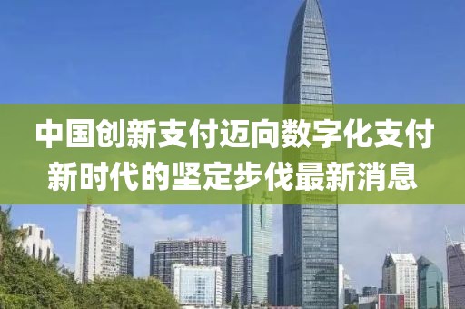 中國創(chuàng)新支付邁向數(shù)字化支付新時(shí)代的堅(jiān)定步伐最新消息