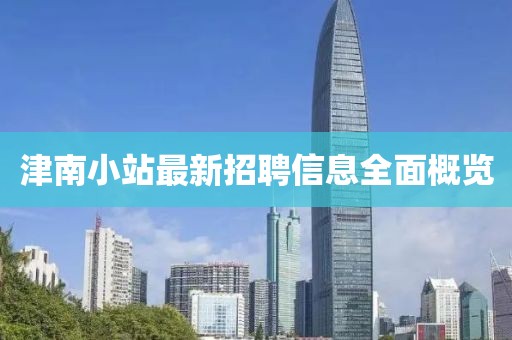 津南小站最新招聘信息全面概覽