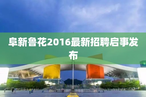 阜新魯花2016最新招聘啟事發(fā)布