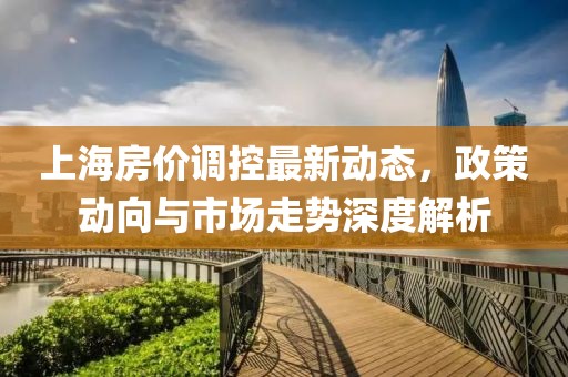 上海房價調(diào)控最新動態(tài)，政策動向與市場走勢深度解析