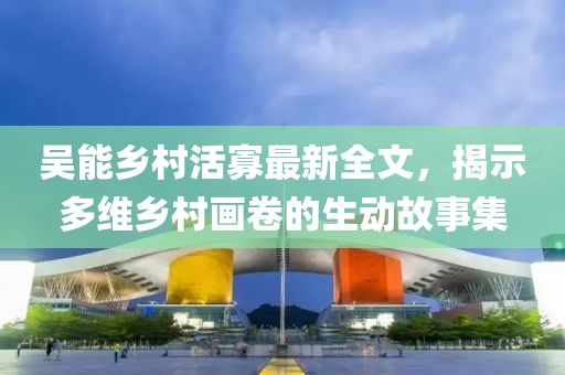 吳能鄉(xiāng)村活寡最新全文，揭示多維鄉(xiāng)村畫卷的生動故事集