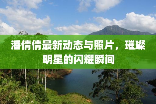 潘倩倩最新動態(tài)與照片，璀璨明星的閃耀瞬間