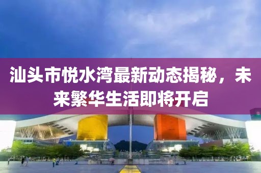 汕頭市悅水灣最新動態(tài)揭秘，未來繁華生活即將開啟
