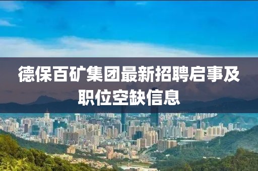 德保百礦集團(tuán)最新招聘啟事及職位空缺信息