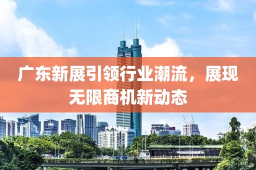 廣東新展引領(lǐng)行業(yè)潮流，展現(xiàn)無限商機(jī)新動態(tài)