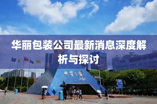 華麗包裝公司最新消息深度解析與探討