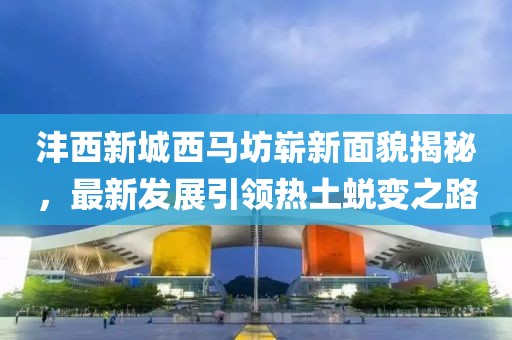灃西新城西馬坊嶄新面貌揭秘，最新發(fā)展引領(lǐng)熱土蛻變之路