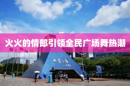 火火的情郎引領(lǐng)全民廣場(chǎng)舞熱潮