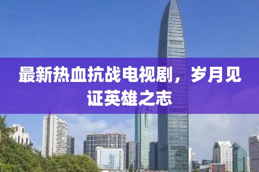 最新熱血抗戰(zhàn)電視劇，歲月見證英雄之志