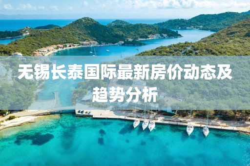 無錫長泰國際最新房價(jià)動(dòng)態(tài)及趨勢分析