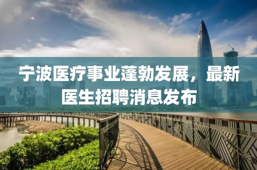 寧波醫(yī)療事業(yè)蓬勃發(fā)展，最新醫(yī)生招聘消息發(fā)布