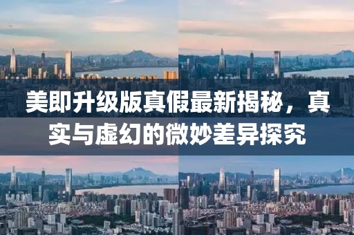 美即升級版真假最新揭秘，真實與虛幻的微妙差異探究