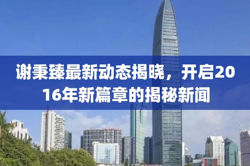 謝秉臻最新動(dòng)態(tài)揭曉，開啟2016年新篇章的揭秘新聞