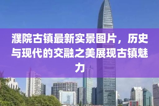 濮院古鎮(zhèn)最新實(shí)景圖片，歷史與現(xiàn)代的交融之美展現(xiàn)古鎮(zhèn)魅力