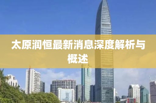 太原潤(rùn)恒最新消息深度解析與概述