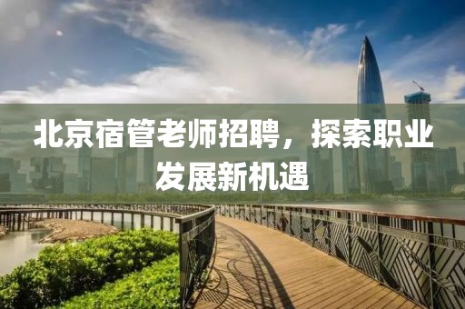 北京宿管老師招聘，探索職業(yè)發(fā)展新機(jī)遇