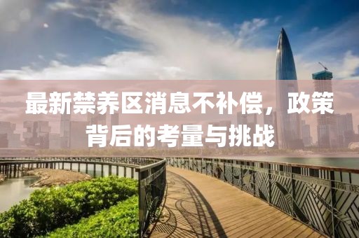 最新禁養(yǎng)區(qū)消息不補償，政策背后的考量與挑戰(zhàn)
