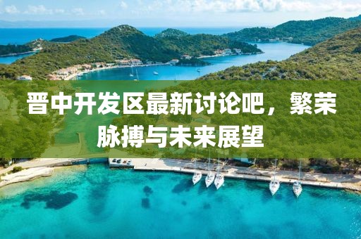 晉中開(kāi)發(fā)區(qū)最新討論吧，繁榮脈搏與未來(lái)展望