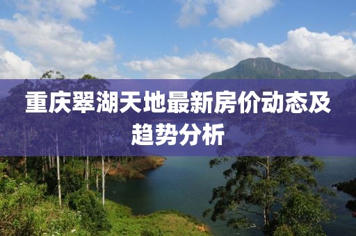 重慶翠湖天地最新房?jī)r(jià)動(dòng)態(tài)及趨勢(shì)分析