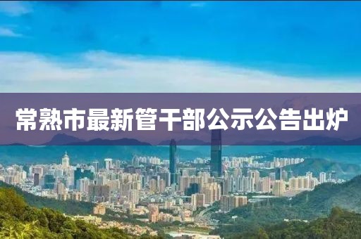 常熟市最新管干部公示公告出爐