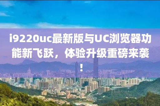 i9220uc最新版與UC瀏覽器功能新飛躍，體驗升級重磅來襲！
